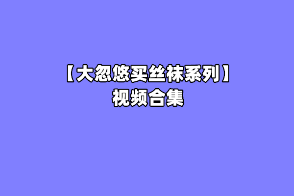 【网盘】[合集]大忽悠买丝袜系列成功案例 – 全套235期