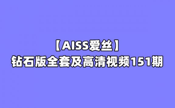 【网盘】[合集]珍藏版《AISS爱丝》钻石版全套及高清视频151期